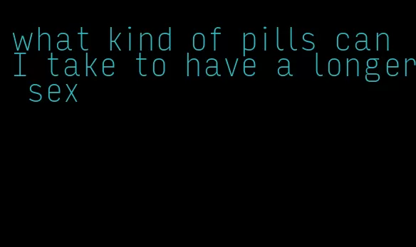 what kind of pills can I take to have a longer sex