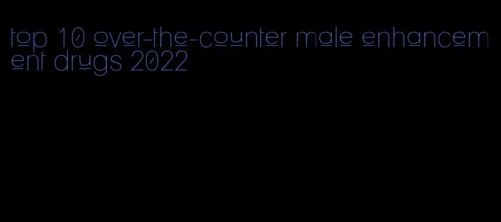 top 10 over-the-counter male enhancement drugs 2022