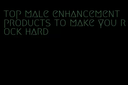 top male enhancement products to make you rock hard