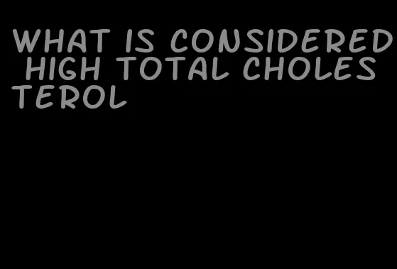what is considered high total cholesterol