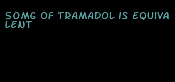 50mg of tramadol is equivalent