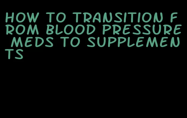 how to transition from blood pressure meds to supplements