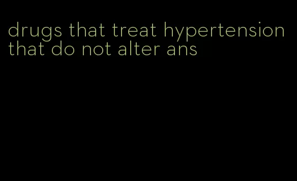 drugs that treat hypertension that do not alter ans