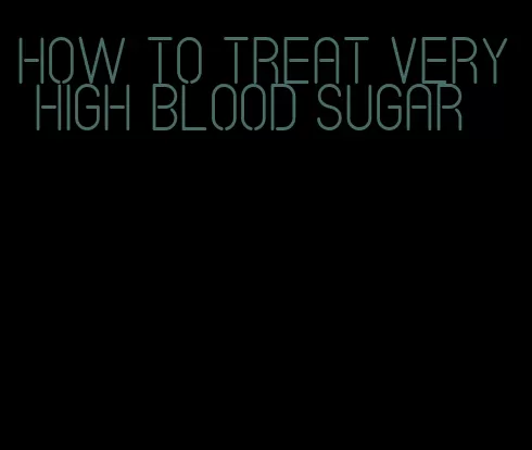 how to treat very high blood sugar
