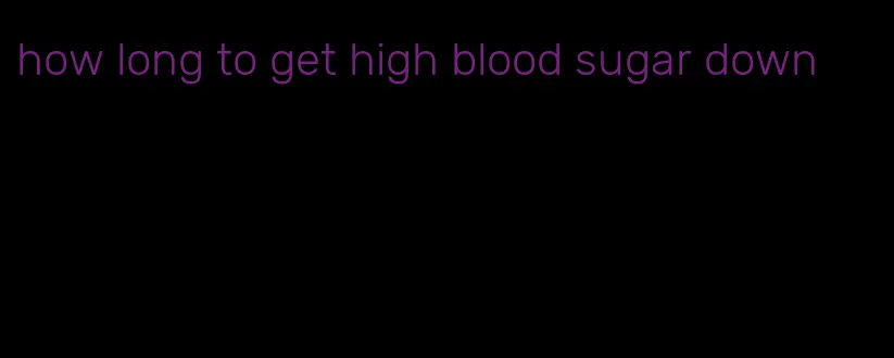 how long to get high blood sugar down