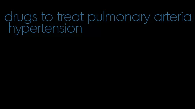 drugs to treat pulmonary arterial hypertension