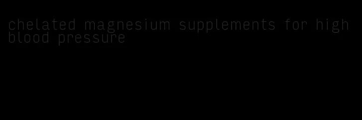 chelated magnesium supplements for high blood pressure