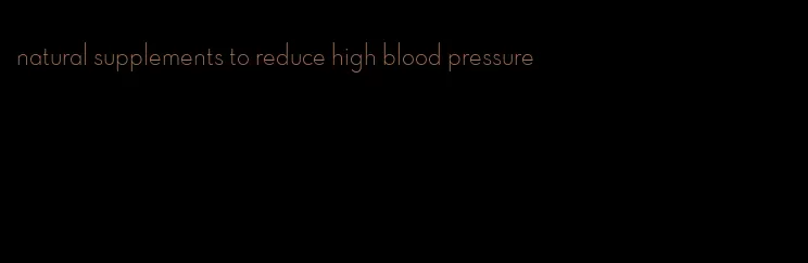 natural supplements to reduce high blood pressure