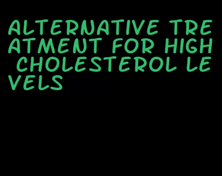 alternative treatment for high cholesterol levels
