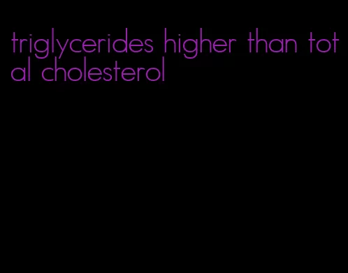 triglycerides higher than total cholesterol