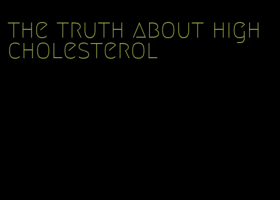 the truth about high cholesterol