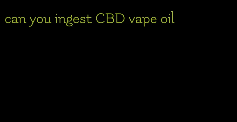 can you ingest CBD vape oil