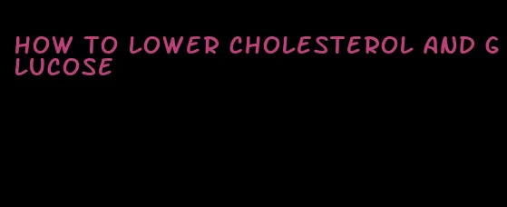 how to lower cholesterol and glucose