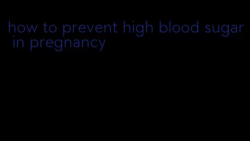 how to prevent high blood sugar in pregnancy