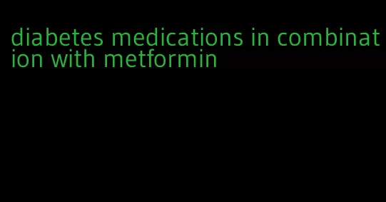 diabetes medications in combination with metformin