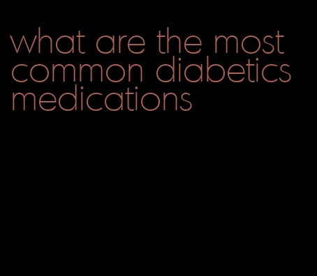 what are the most common diabetics medications