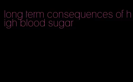 long term consequences of high blood sugar