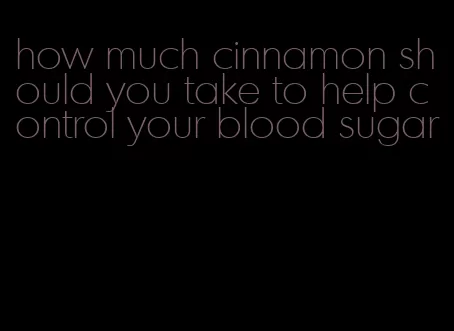 how much cinnamon should you take to help control your blood sugar