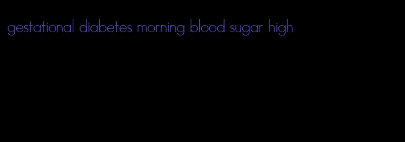 gestational diabetes morning blood sugar high