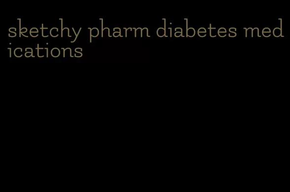 sketchy pharm diabetes medications