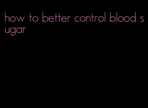 how to better control blood sugar