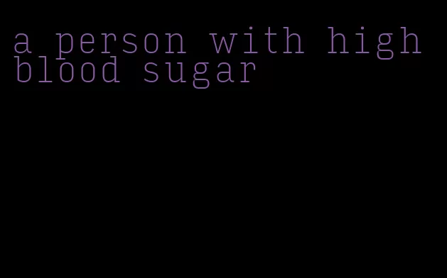 a person with high blood sugar