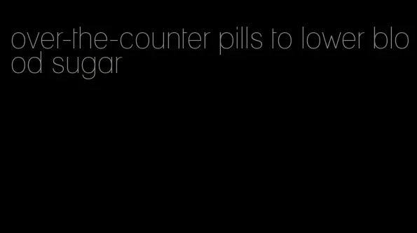 over-the-counter pills to lower blood sugar