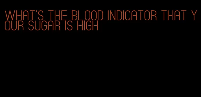 what's the blood indicator that your sugar is high