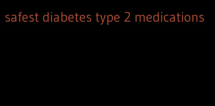 safest diabetes type 2 medications