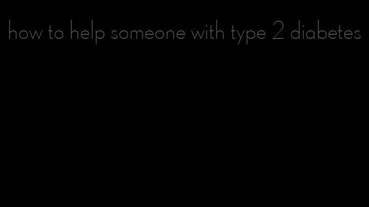 how to help someone with type 2 diabetes