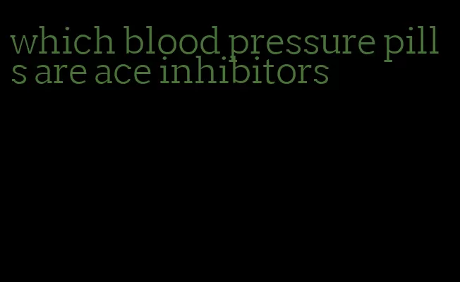 which blood pressure pills are ace inhibitors