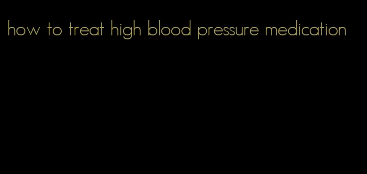 how to treat high blood pressure medication