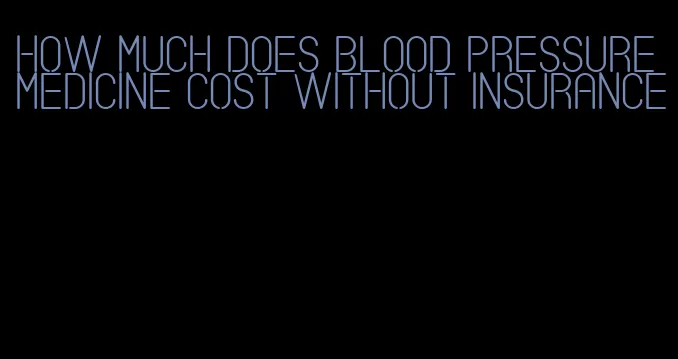 how much does blood pressure medicine cost without insurance