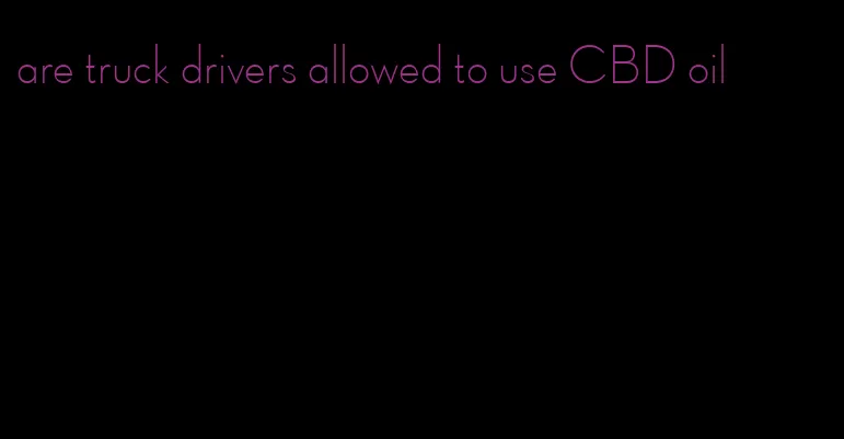 are truck drivers allowed to use CBD oil