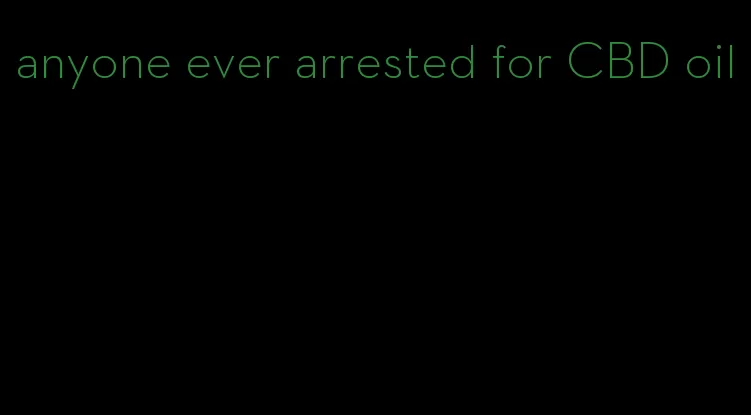 anyone ever arrested for CBD oil