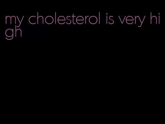 my cholesterol is very high