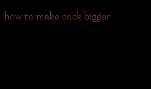 how to make cock bigger