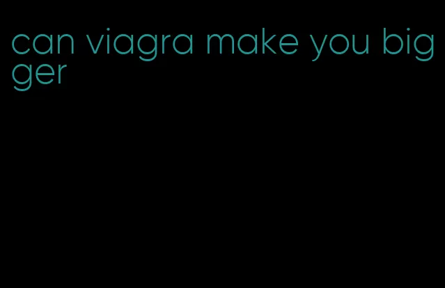 can viagra make you bigger