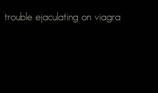 trouble ejaculating on viagra