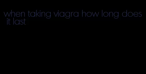 when taking viagra how long does it last