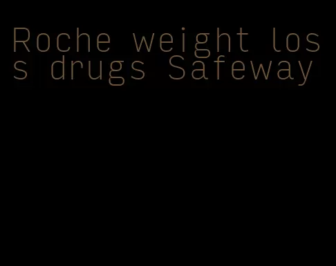 Roche weight loss drugs Safeway