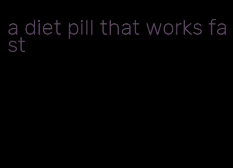 a diet pill that works fast