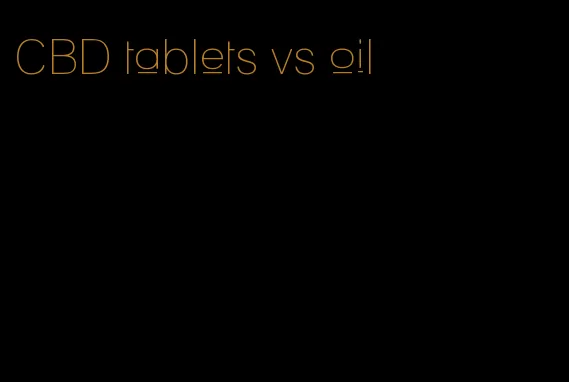 CBD tablets vs oil