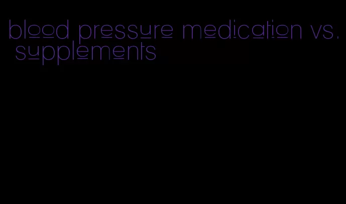 blood pressure medication vs. supplements