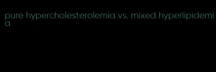 pure hypercholesterolemia vs. mixed hyperlipidemia
