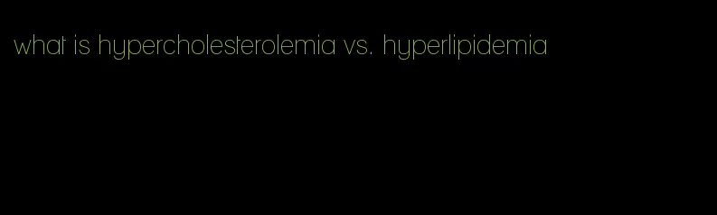 what is hypercholesterolemia vs. hyperlipidemia