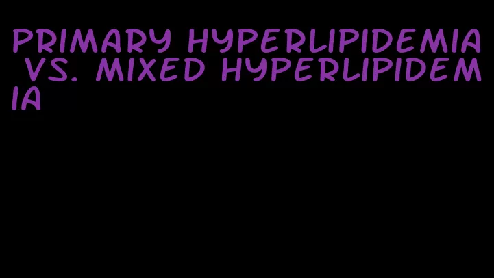 primary hyperlipidemia vs. mixed hyperlipidemia