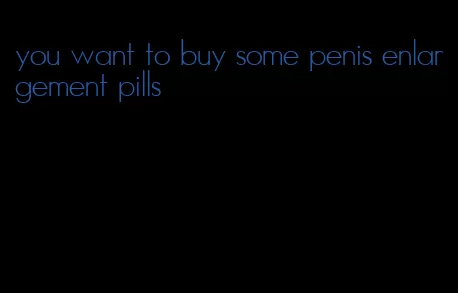 you want to buy some penis enlargement pills