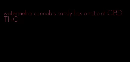 watermelon cannabis candy has a ratio of CBD THC