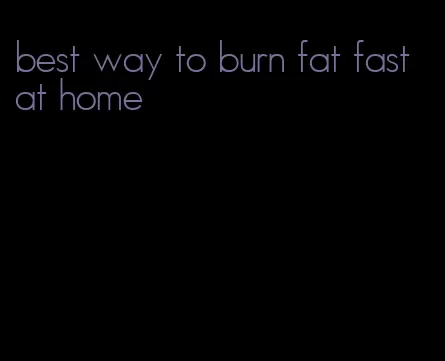 best way to burn fat fast at home